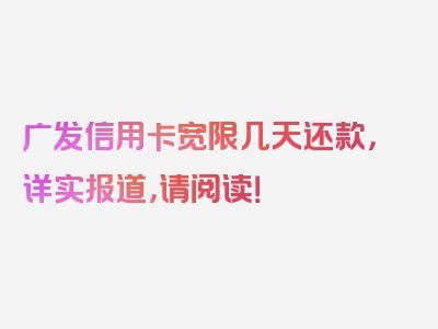 广发信用卡宽限几天还款，详实报道，请阅读！