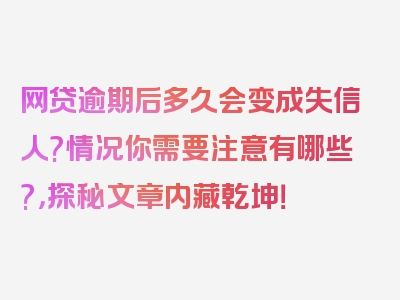 网贷逾期后多久会变成失信人?情况你需要注意有哪些?，探秘文章内藏乾坤！