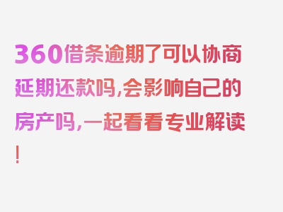 360借条逾期了可以协商延期还款吗,会影响自己的房产吗，一起看看专业解读!