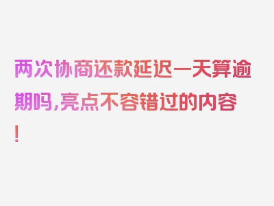 两次协商还款延迟一天算逾期吗，亮点不容错过的内容！