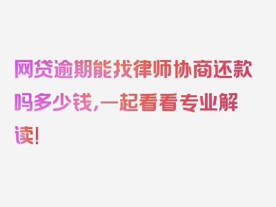 网贷逾期能找律师协商还款吗多少钱，一起看看专业解读!