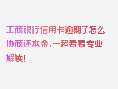 工商银行信用卡逾期了怎么协商还本金，一起看看专业解读!