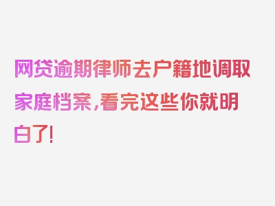 网贷逾期律师去户籍地调取家庭档案，看完这些你就明白了!