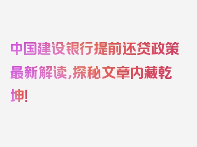 中国建设银行提前还贷政策最新解读，探秘文章内藏乾坤！