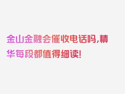 金山金融会催收电话吗，精华每段都值得细读！