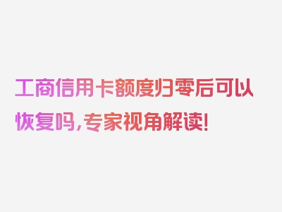 工商信用卡额度归零后可以恢复吗，专家视角解读！