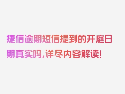 捷信逾期短信提到的开庭日期真实吗，详尽内容解读！