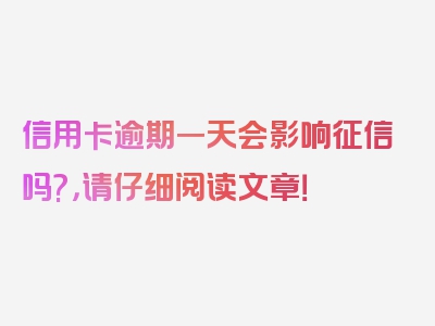 信用卡逾期一天会影响征信吗?，请仔细阅读文章！