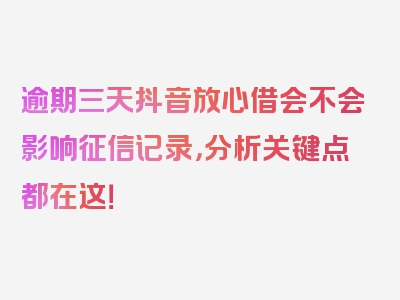 逾期三天抖音放心借会不会影响征信记录，分析关键点都在这！