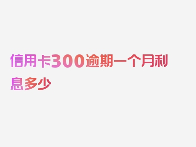 信用卡300逾期一个月利息多少