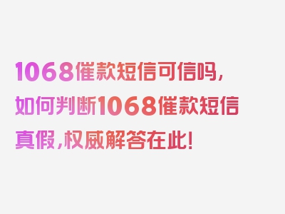 1068催款短信可信吗,如何判断1068催款短信真假，权威解答在此！