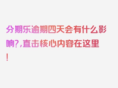 分期乐逾期四天会有什么影响?，直击核心内容在这里！