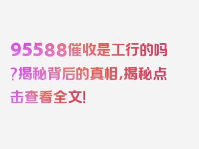 95588催收是工行的吗?揭秘背后的真相，揭秘点击查看全文！