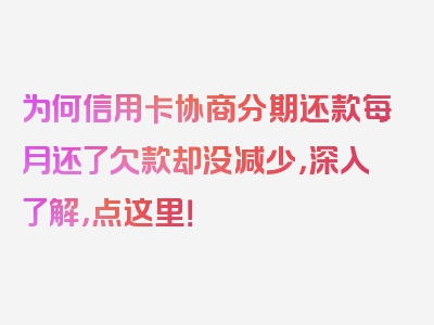 为何信用卡协商分期还款每月还了欠款却没减少，深入了解，点这里！