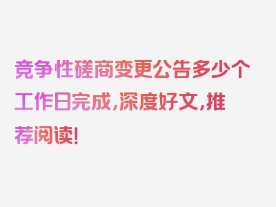 竞争性磋商变更公告多少个工作日完成，深度好文，推荐阅读！