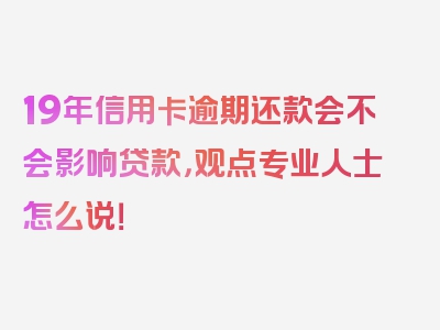 19年信用卡逾期还款会不会影响贷款，观点专业人士怎么说！