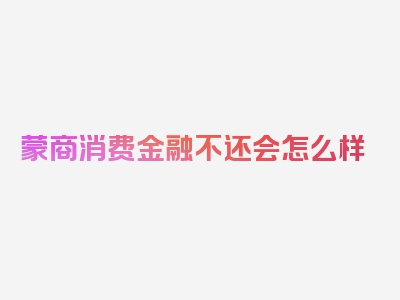 蒙商消费金融不还会怎么样