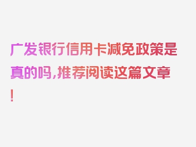 广发银行信用卡减免政策是真的吗，推荐阅读这篇文章！