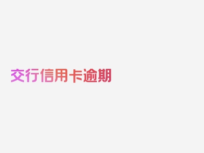 交行信用卡逾期 修改，看完这些你就明白了!