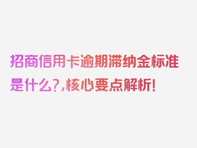 招商信用卡逾期滞纳金标准是什么?，核心要点解析！