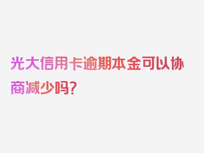 光大信用卡逾期本金可以协商减少吗？