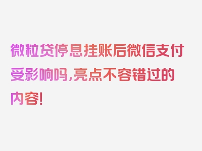 微粒贷停息挂账后微信支付受影响吗，亮点不容错过的内容！