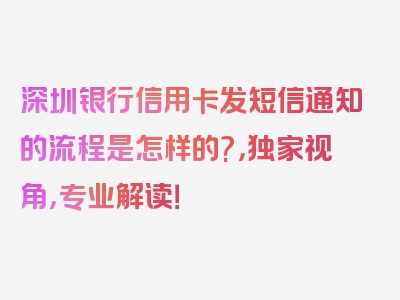 深圳银行信用卡发短信通知的流程是怎样的?，独家视角，专业解读！