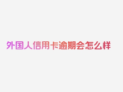 外国人信用卡逾期会怎么样