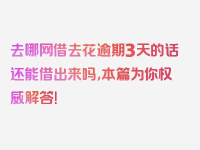 去哪网借去花逾期3天的话还能借出来吗，本篇为你权威解答!