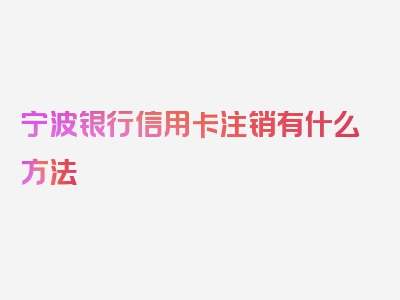 宁波银行信用卡注销有什么方法