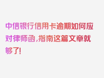 中信银行信用卡逾期如何应对律师函，指南这篇文章就够了！