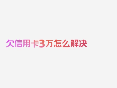 欠信用卡3万怎么解决