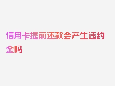 信用卡提前还款会产生违约金吗