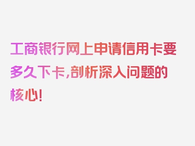 工商银行网上申请信用卡要多久下卡，剖析深入问题的核心！