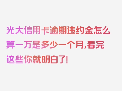 光大信用卡逾期违约金怎么算一万是多少一个月，看完这些你就明白了!