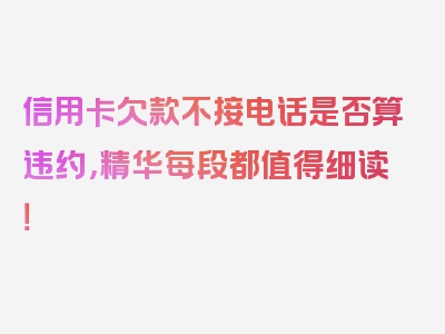 信用卡欠款不接电话是否算违约，精华每段都值得细读！