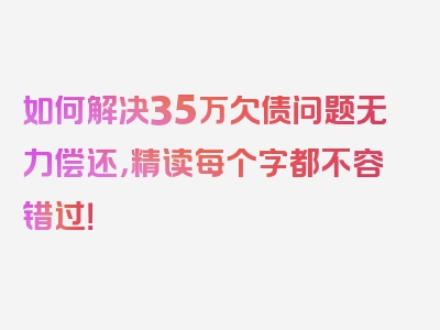 如何解决35万欠债问题无力偿还，精读每个字都不容错过！