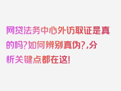 网贷法务中心外访取证是真的吗?如何辨别真伪?，分析关键点都在这！