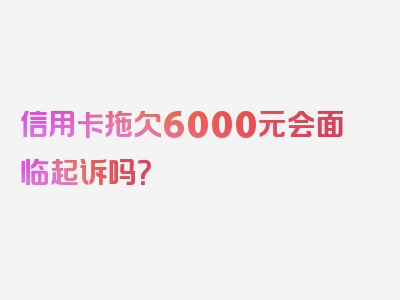 信用卡拖欠6000元会面临起诉吗？