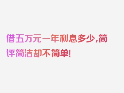 借五万元一年利息多少，简评简洁却不简单！