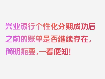 兴业银行个性化分期成功后之前的账单是否继续存在，简明扼要，一看便知！