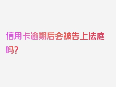 信用卡逾期后会被告上法庭吗？