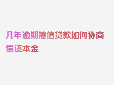 几年逾期捷信贷款如何协商偿还本金