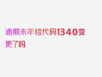 逾期未年检代码1340变更了吗