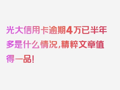 光大信用卡逾期4万已半年多是什么情况，精粹文章值得一品！