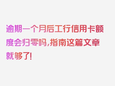 逾期一个月后工行信用卡额度会归零吗，指南这篇文章就够了！