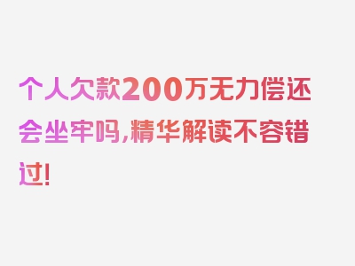 个人欠款200万无力偿还会坐牢吗，精华解读不容错过！