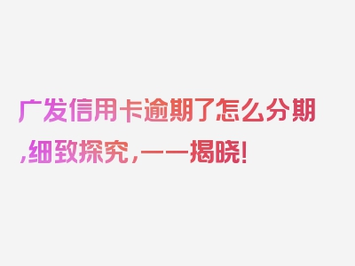 广发信用卡逾期了怎么分期，细致探究，一一揭晓！