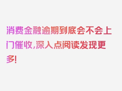 消费金融逾期到底会不会上门催收，深入点阅读发现更多！