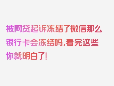 被网贷起诉冻结了微信那么银行卡会冻结吗，看完这些你就明白了!